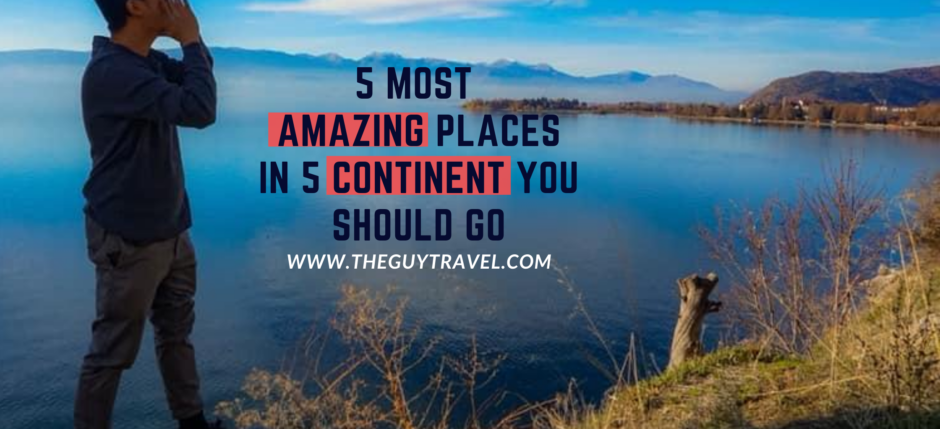 5 Most Amazing Places in 5 Continent You Should Go